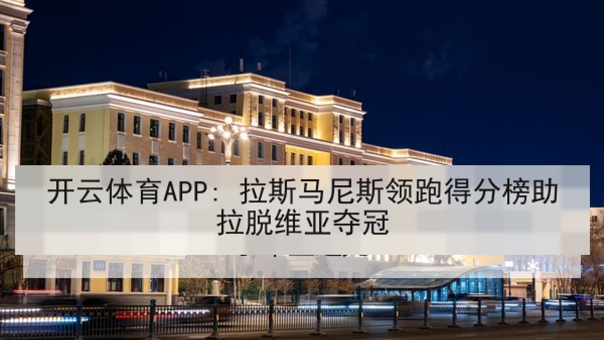 开云体育APP: 拉斯马尼斯领跑得分榜助拉脱维亚夺冠
