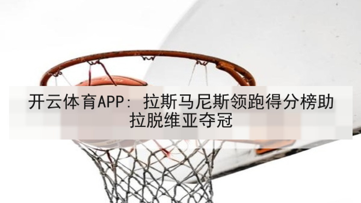 开云体育APP: 拉斯马尼斯领跑得分榜助拉脱维亚夺冠