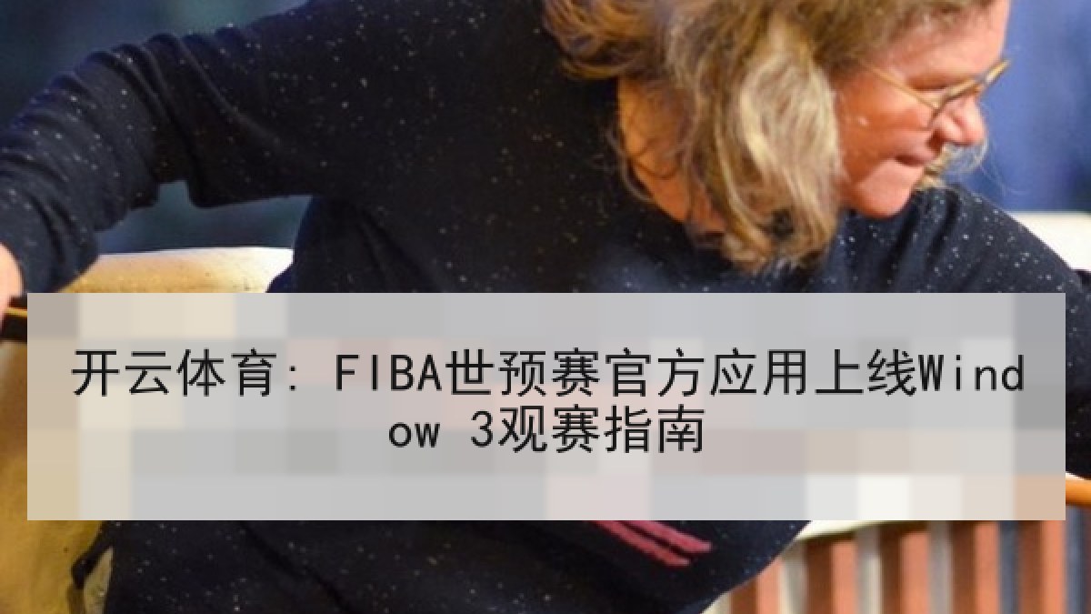开云体育: FIBA世预赛官方应用上线Window 3观赛指南
