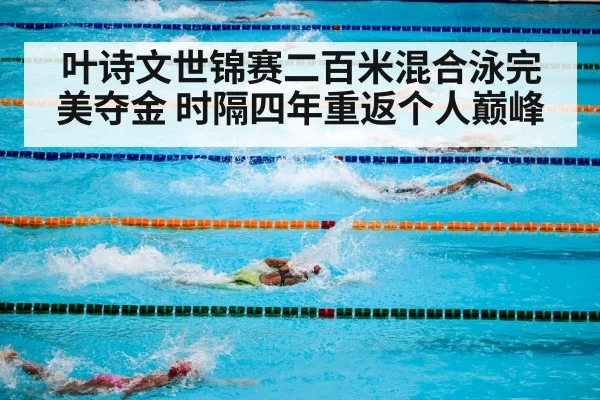 叶诗文世锦赛二百米混合泳完美夺金 时隔四年重返个人巅峰