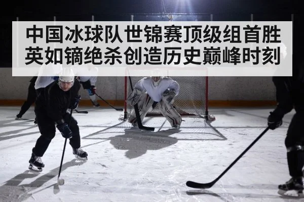 中国冰球队世锦赛顶级组首胜英如镝绝杀创造历史巅峰时刻