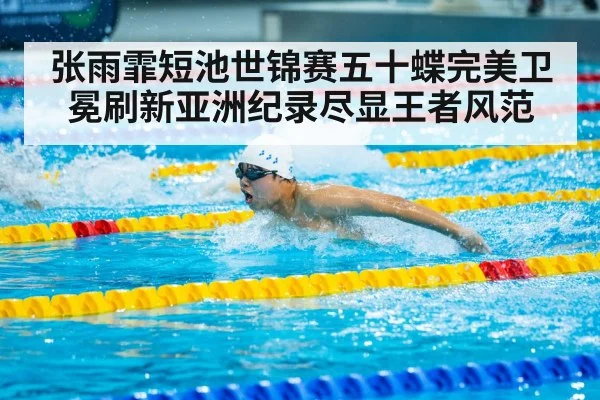 张雨霏短池世锦赛五十蝶完美卫冕刷新亚洲纪录尽显王者风范