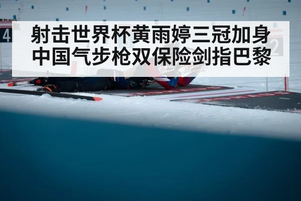射击世界杯黄雨婷三冠加身中国气步枪双保险剑指巴黎