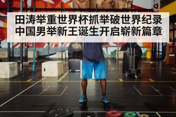 田涛举重世界杯抓举破世界纪录中国男举新王诞生开启崭新篇章