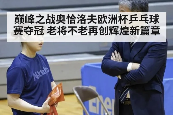巅峰之战奥恰洛夫欧洲杯乒乓球赛夺冠 老将不老再创辉煌新篇章