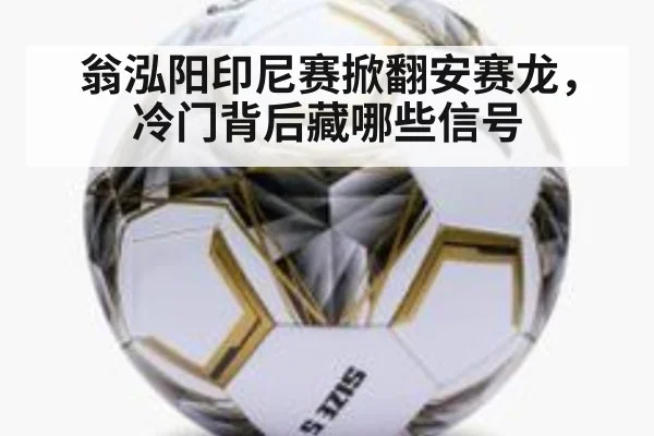 翁泓阳印尼赛掀翻安赛龙，冷门背后藏哪些信号