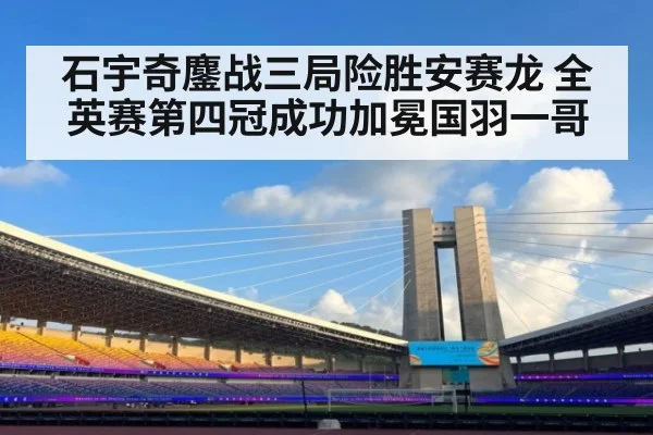石宇奇鏖战三局险胜安赛龙 全英赛第四冠成功加冕国羽一哥