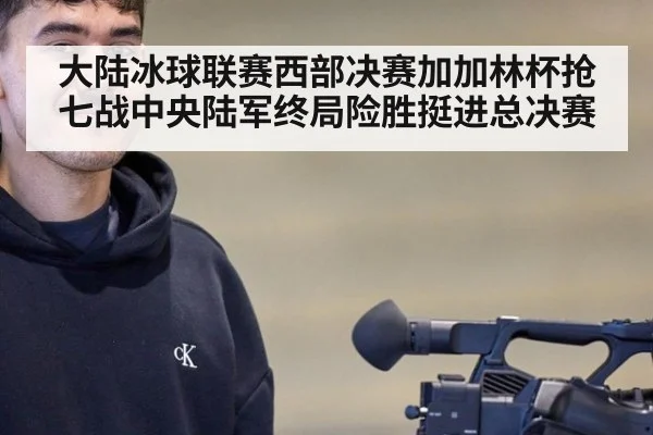 大陆冰球联赛西部决赛加加林杯抢七战中央陆军终局险胜挺进总决赛
