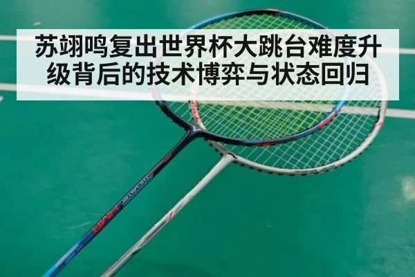 苏翊鸣复出世界杯大跳台难度升级背后的技术博弈与状态回归