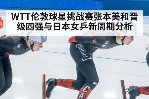 WTT伦敦球星挑战赛张本美和晋级四强与日本女乒新周期分析