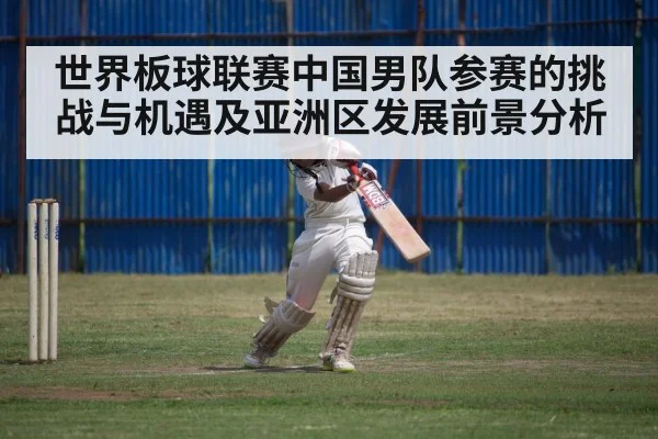 世界板球联赛中国男队参赛的挑战与机遇及亚洲区发展前景分析